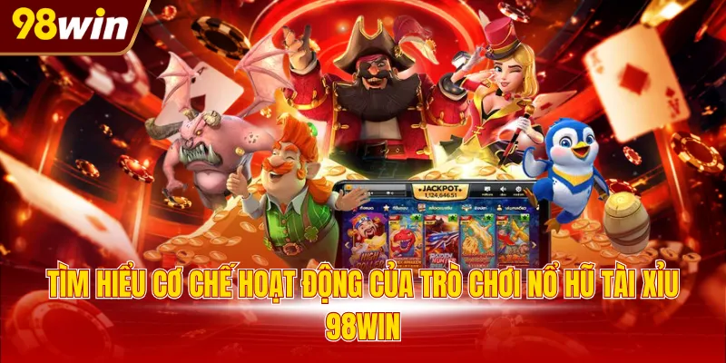 tim hieu co che hoat dong cua tro choi no hu tai xiu 98win Tìm hiểu cơ chế hoạt động của trò chơi nổ hũ Tài Xỉu 98WIN